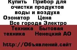  Купить : Прибор для очистки продуктов,воды и воздуха.Озонатор  › Цена ­ 25 500 - Все города Электро-Техника » Бытовая техника   . Ненецкий АО